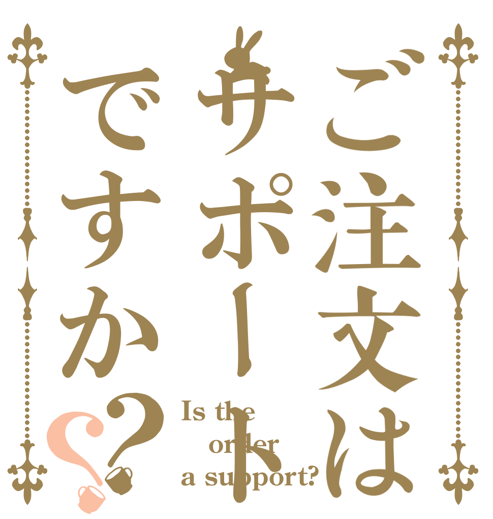 ご注文はサポートですか？？ Is the order a support?