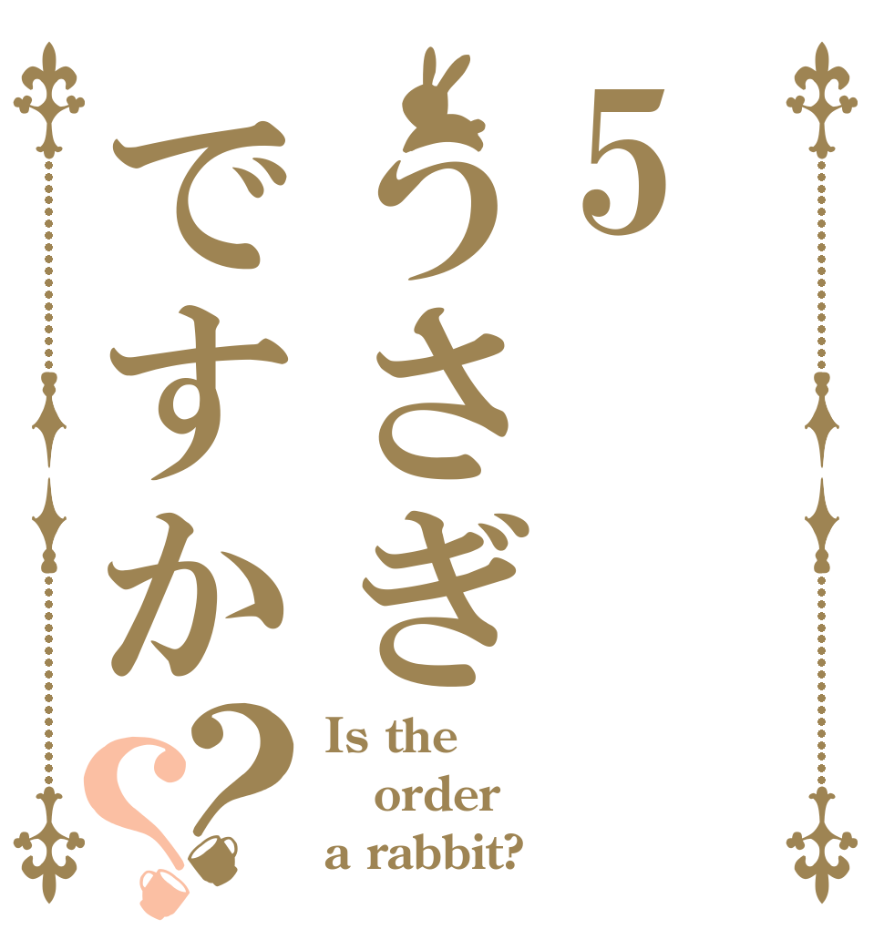 5うさぎですか？？ Is the order a rabbit?