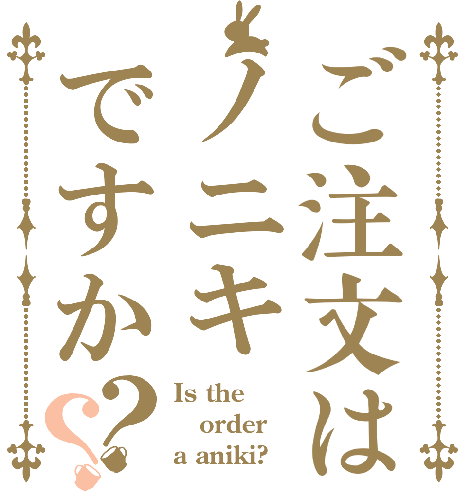 ご注文はノニキですか？？ Is the order a aniki?
