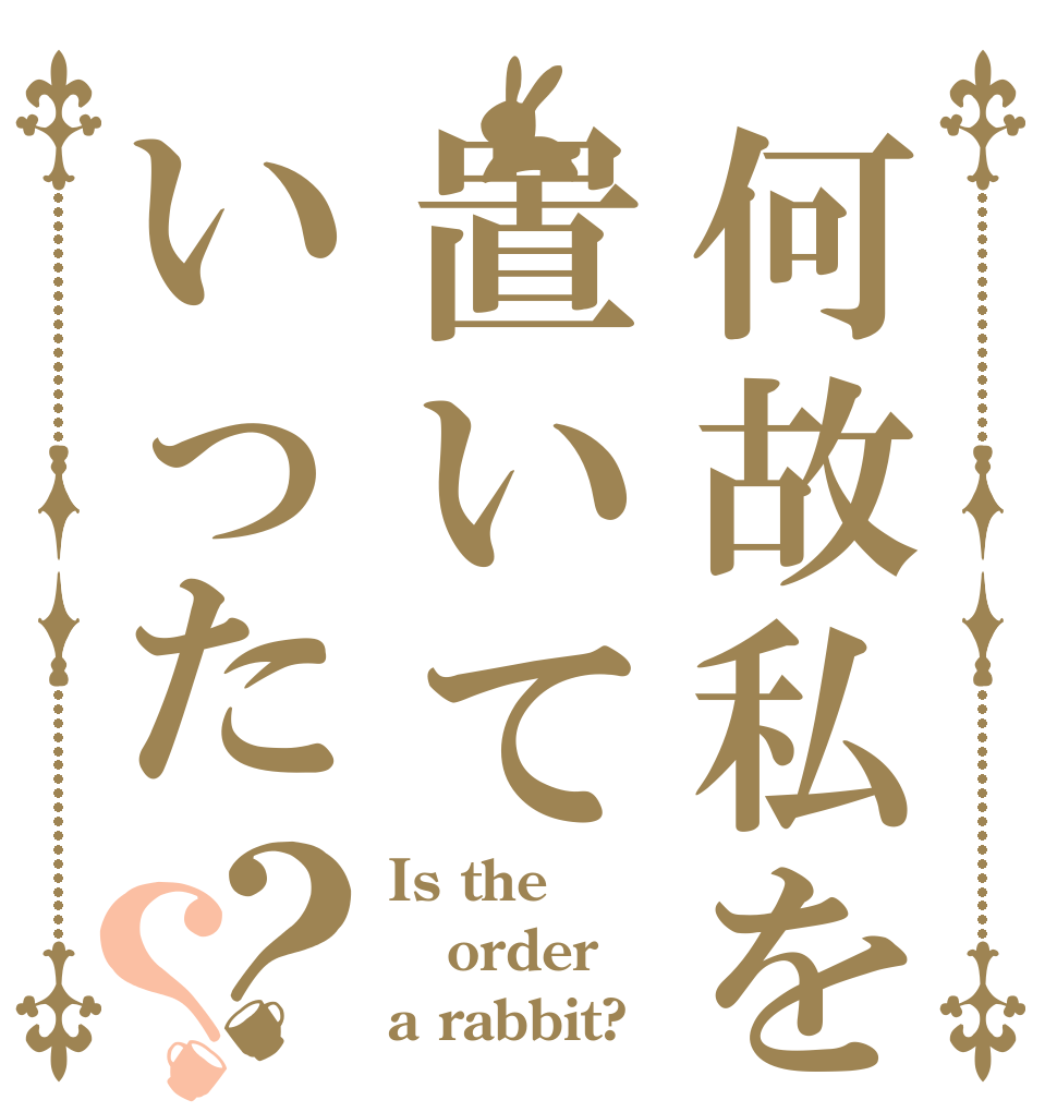 何故私を置いていった？？ Is the order a rabbit?