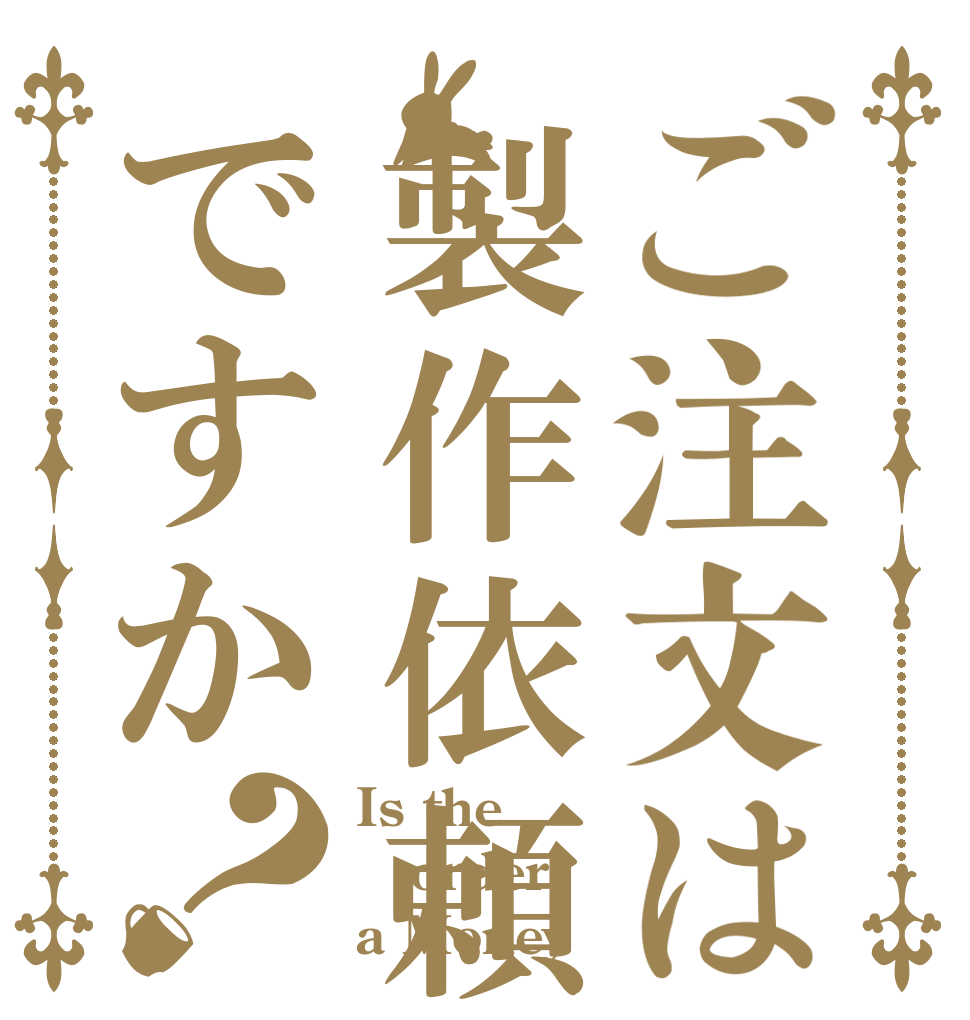 ご注文は製作依頼ですか？ Is the order a Money