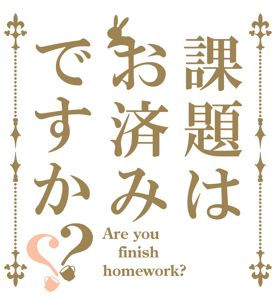課題はお済みですか？？ Are you finish homework?
