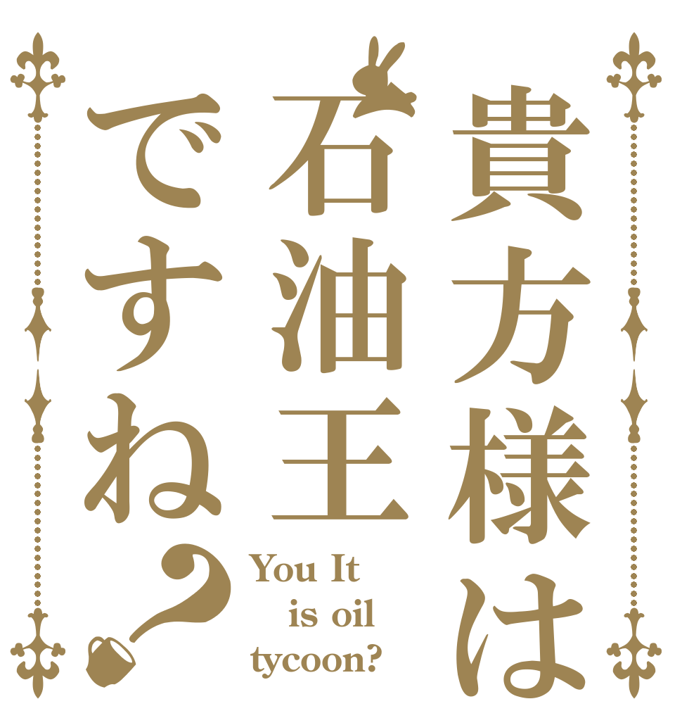 貴方様は石油王ですね？ You It is oil tycoon?