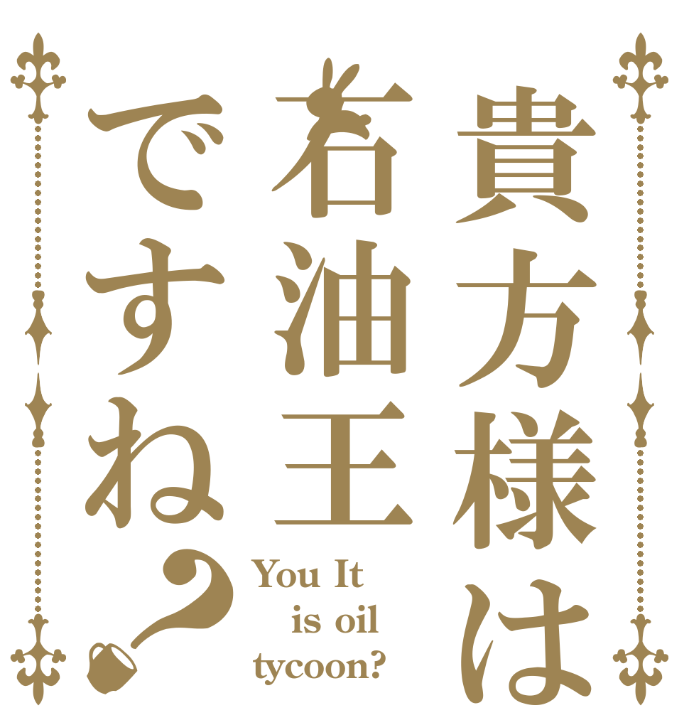 貴方様は石油王ですね？ You It is oil tycoon?