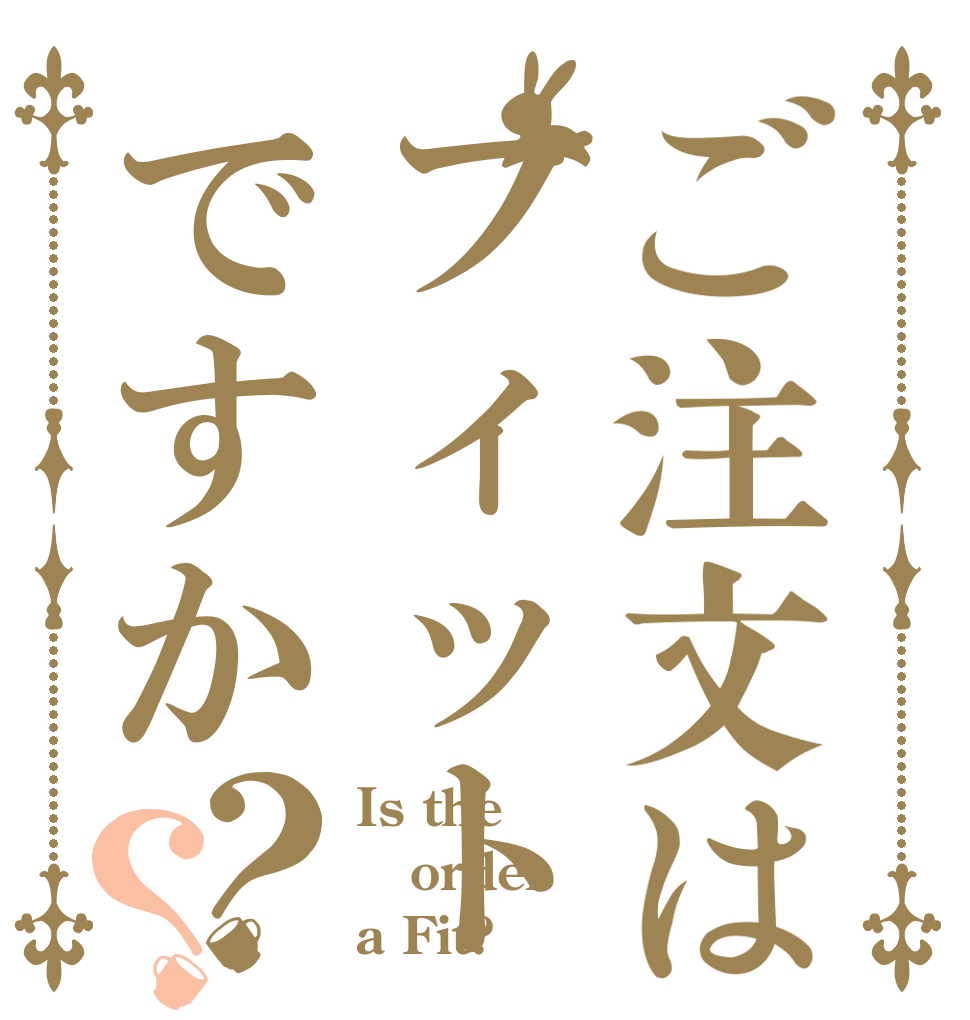 ご注文はフィットですか？？ Is the order a Fit?