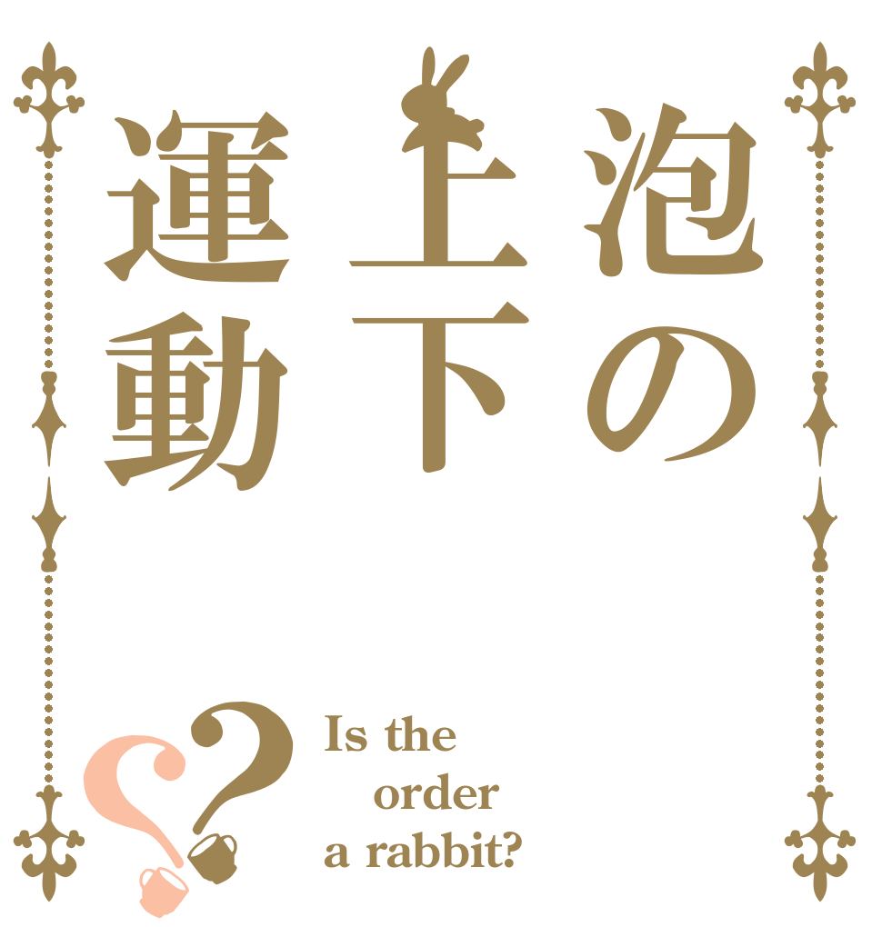 泡の上下運動？？ Is the order a rabbit?