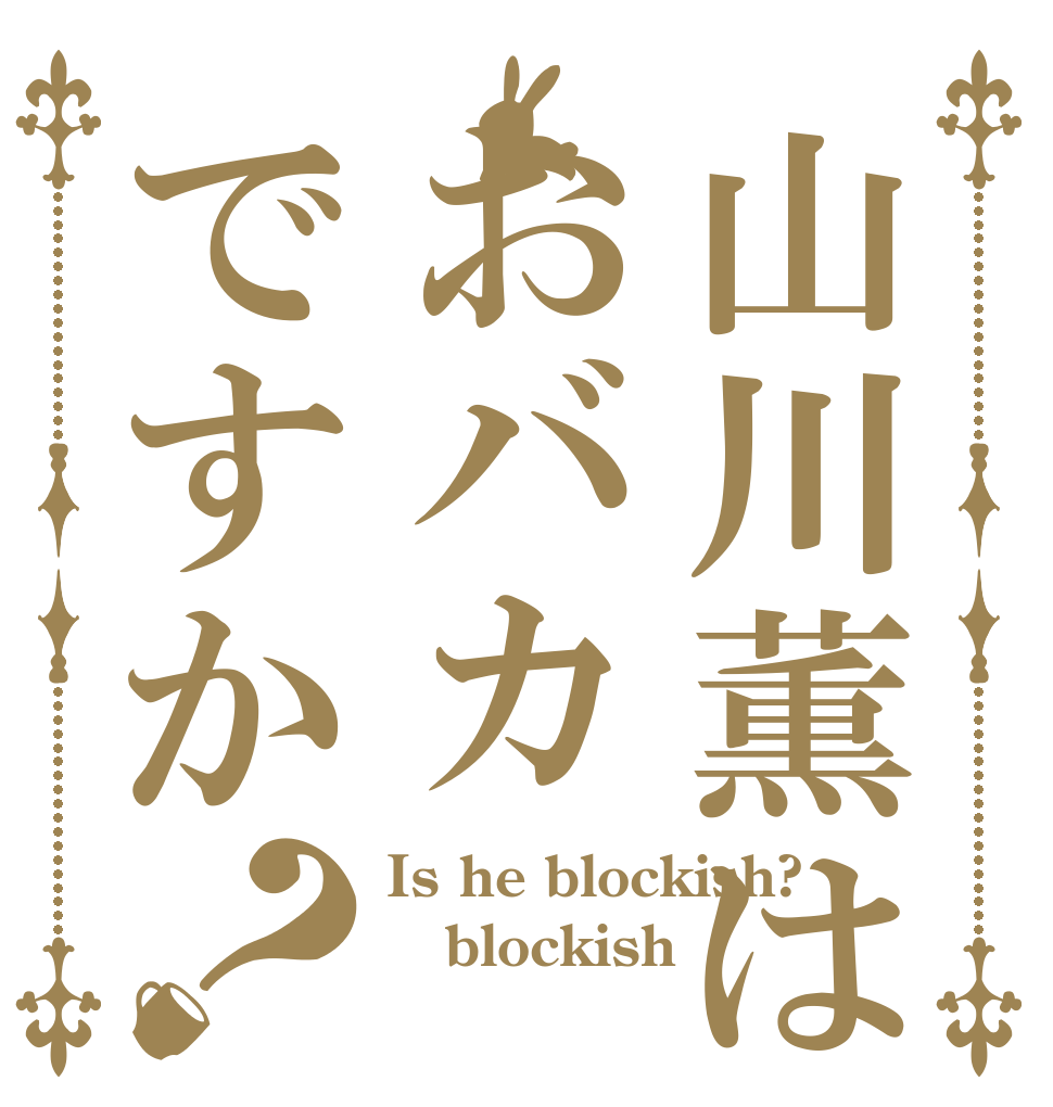山川薫はおバカですか？ Is he blockish? blockish 