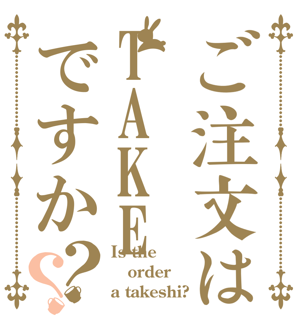 ご注文はTAKEですか？？ Is the order a takeshi?