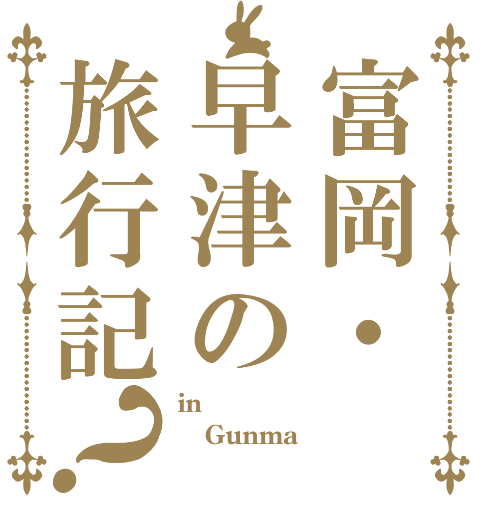 富岡・早津の旅行記？ in Gunma 
