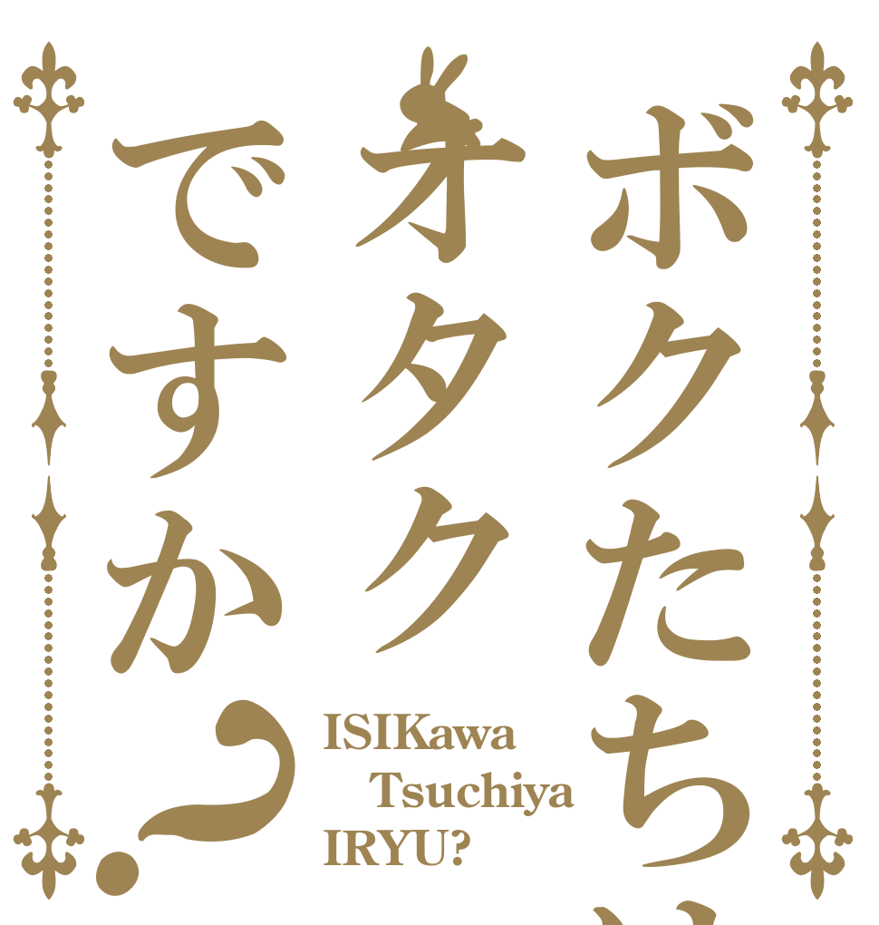 ボクたちはオタクですか？ ISIKawa Tsuchiya IRYU?