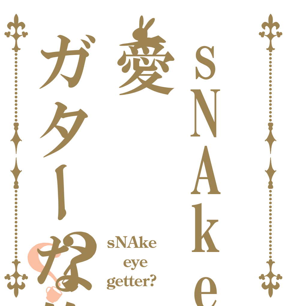sNAke愛ガターな俺達？？ sNAke eye getter?