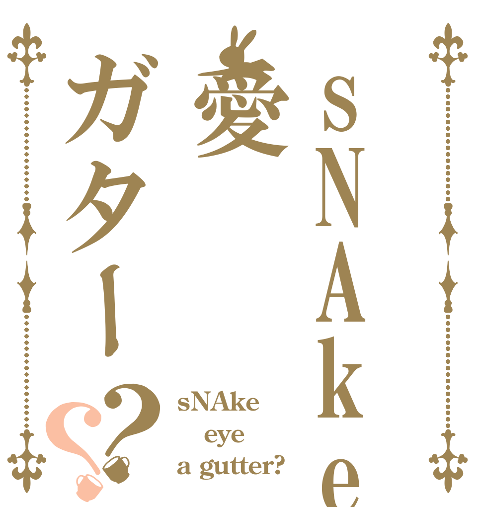 sNAke愛ガター？？ sNAke eye a gutter?