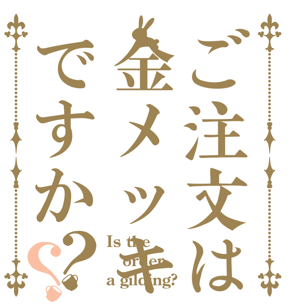 ご注文は金メッキですか？？ Is the order a gilding?