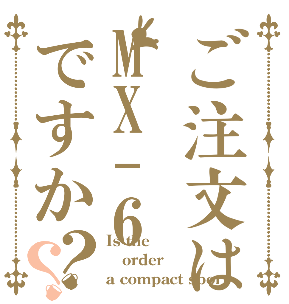 ご注文はMX-6ですか？？ Is the order a compact sport？