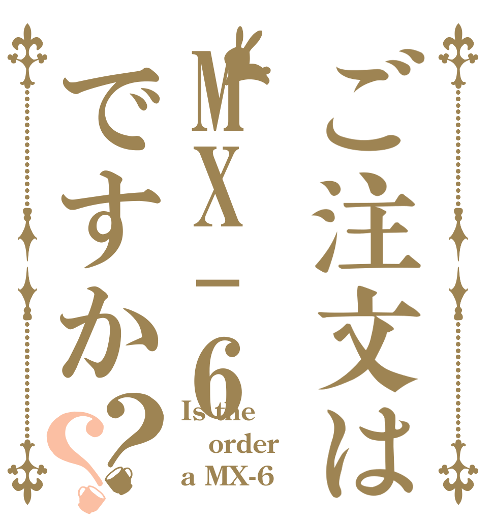 ご注文はMX-6ですか？？ Is the order a MX-6