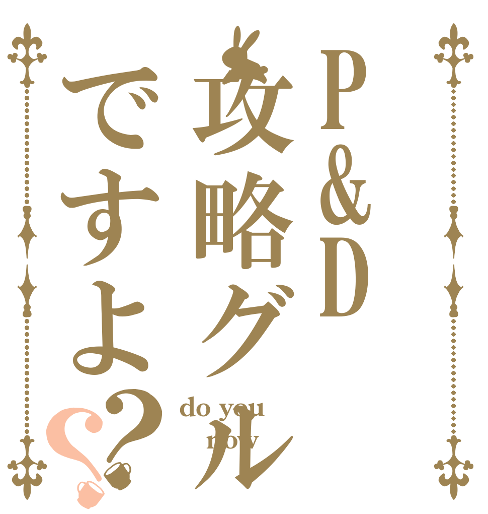 P&D攻略グルですよ？？ do you now 