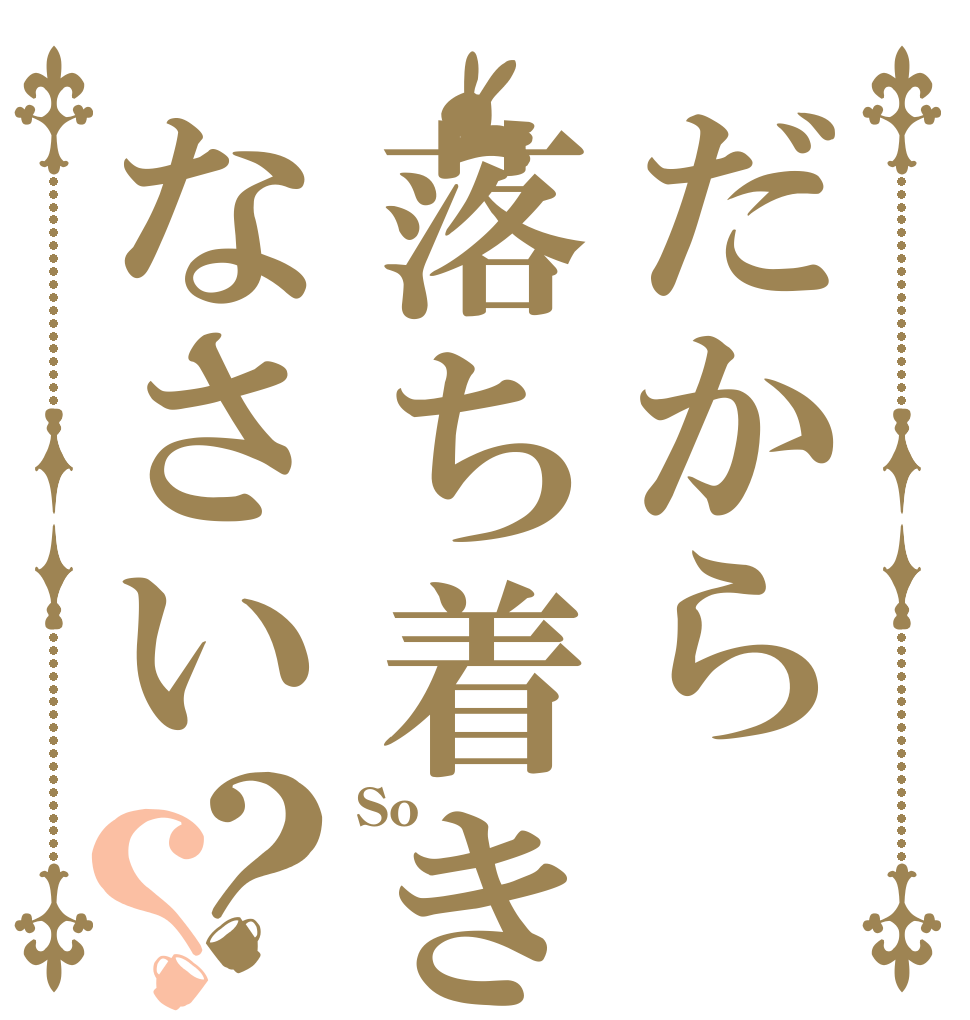 だから落ち着きなさい？？ So  
