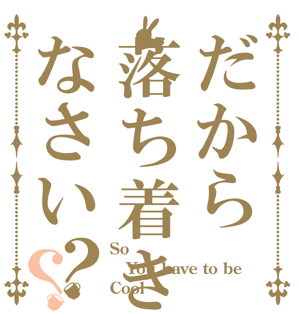 だから落ち着きなさい？？ So You have to be Cool