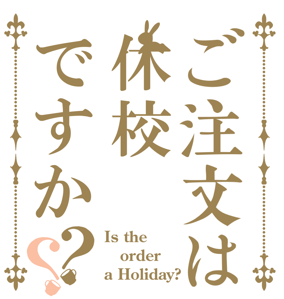 ご注文は休校ですか？？ Is the order a Holiday?