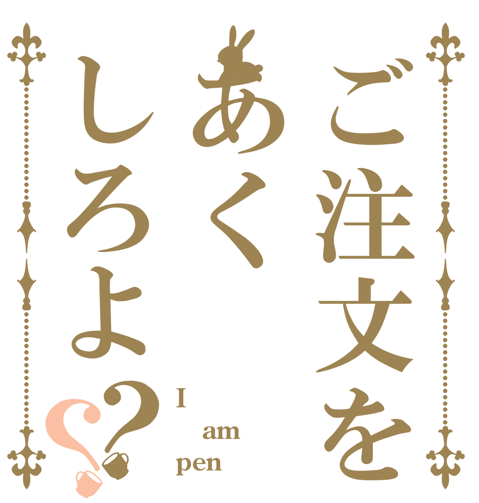 ご注文をあくしろよ？？ I  am  pen