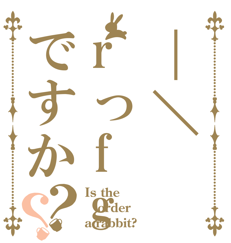 ｜＼rっfgですか？？ Is the order a rabbit?