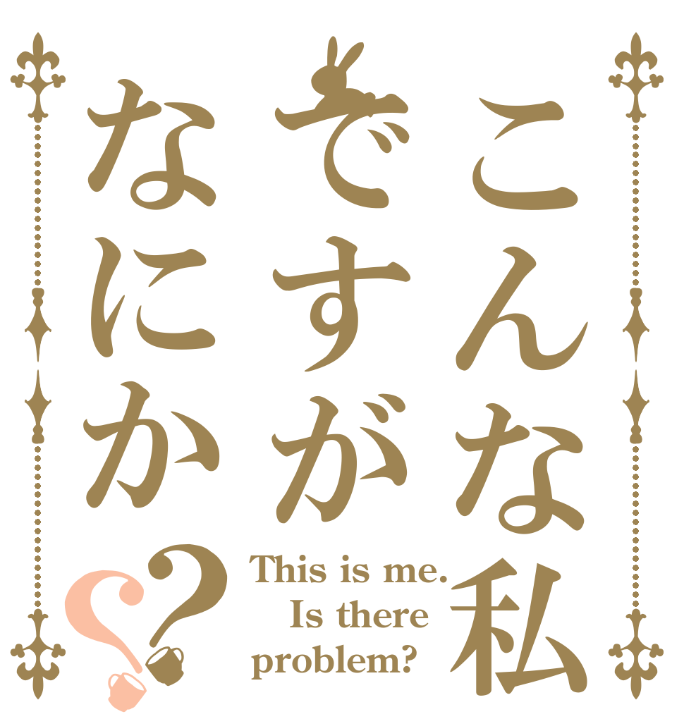 こんな私ですがなにか？？ This is me. Is there problem?