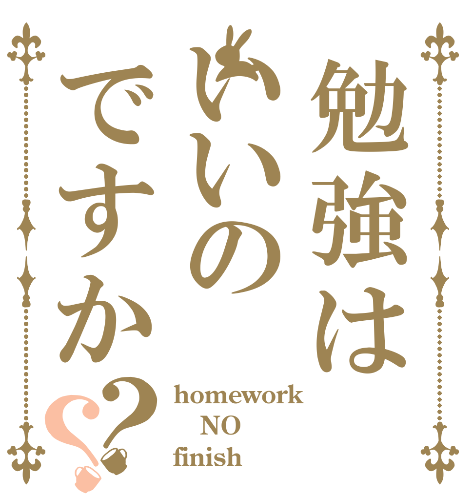 勉強はいいのですか？？ homework NO finish