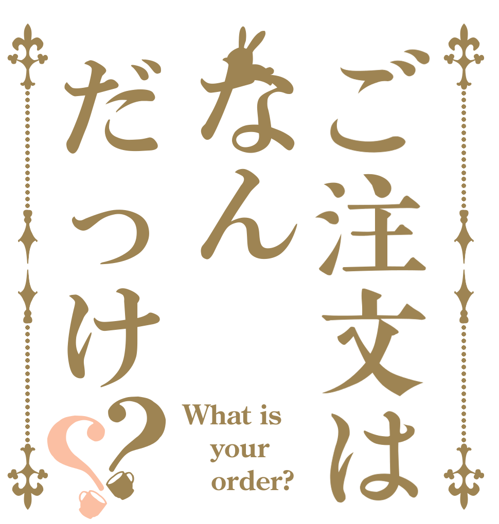 ご注文はなんだっけ？？ What is your    order?
