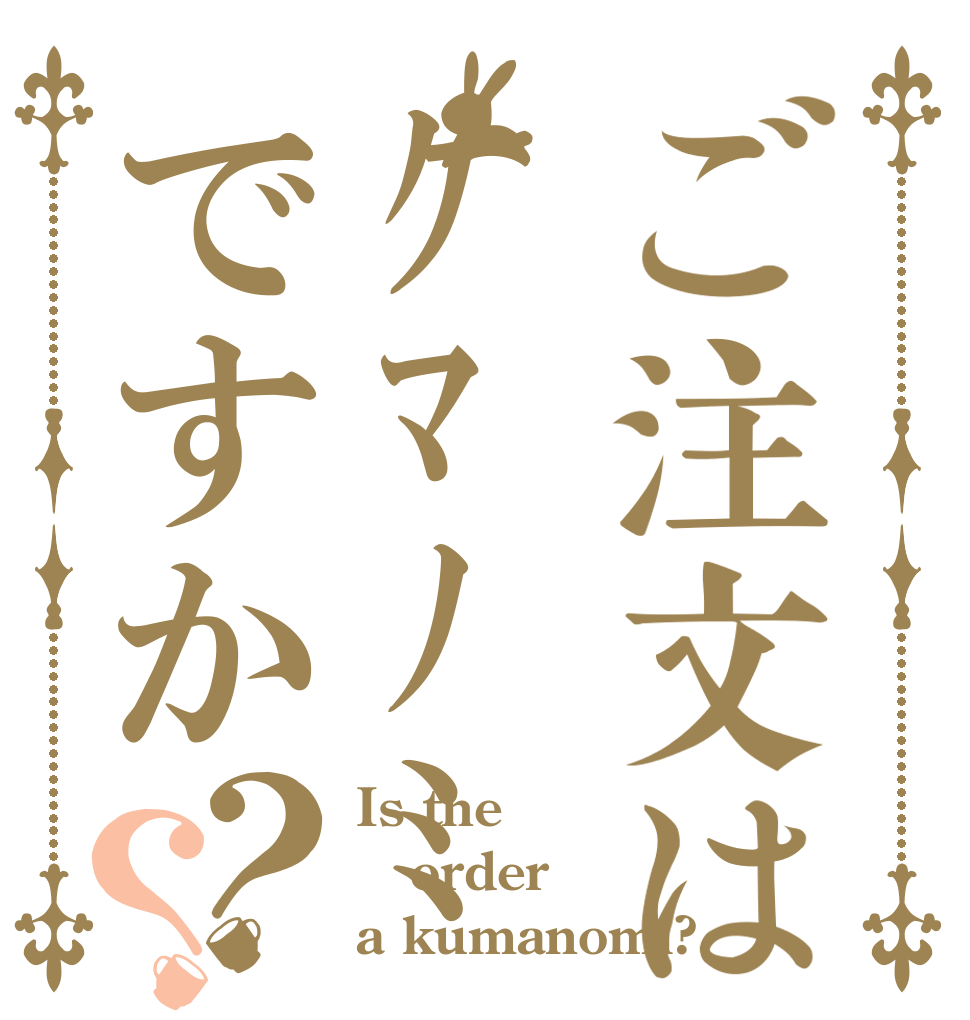 ご注文はｸﾏﾉﾐですか？？ Is the order a kumanomi?