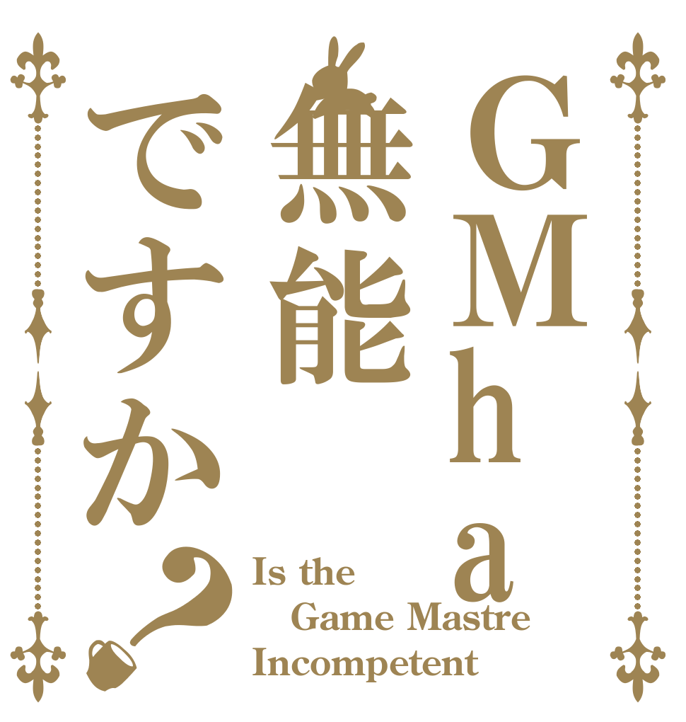 ＧＭha無能ですか？ Is the Game Mastre Incompetent