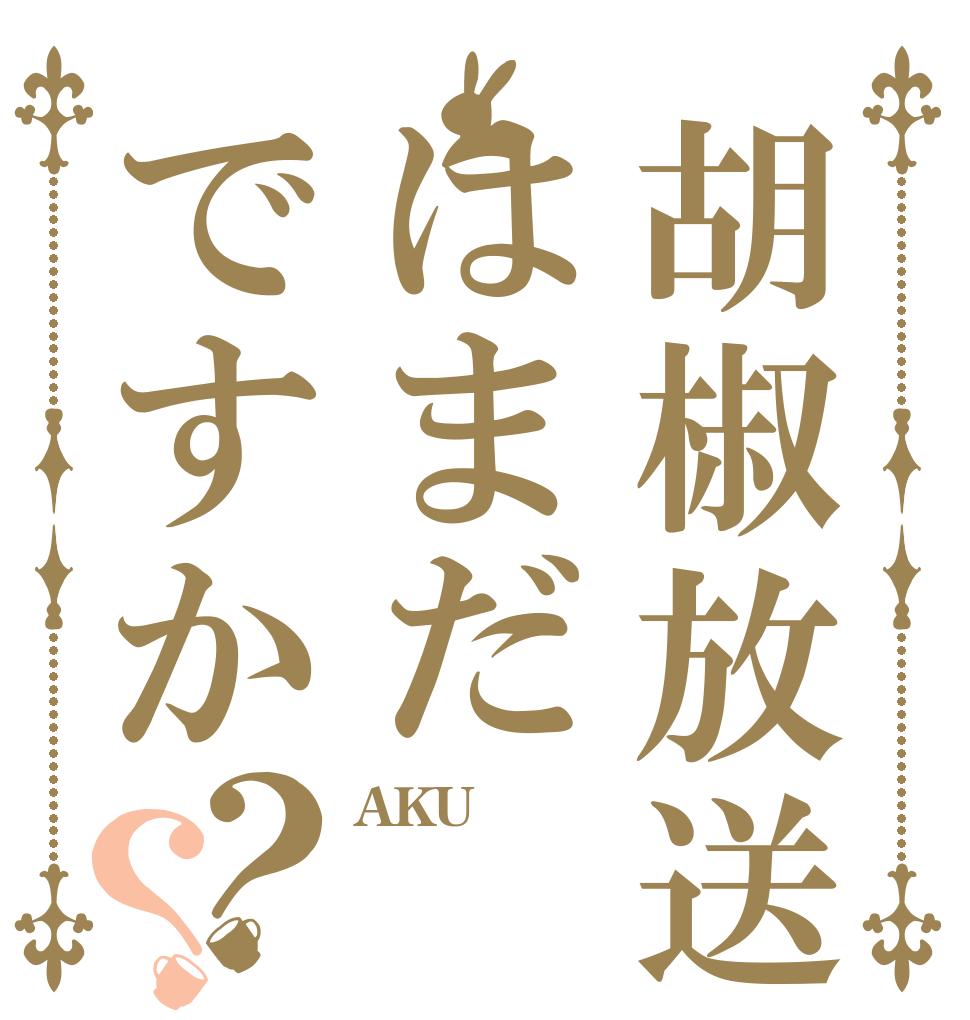 胡椒放送はまだですか？？ AKU しろ よ？