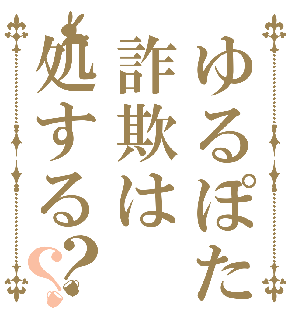 ゆるぽた詐欺は処する？？   