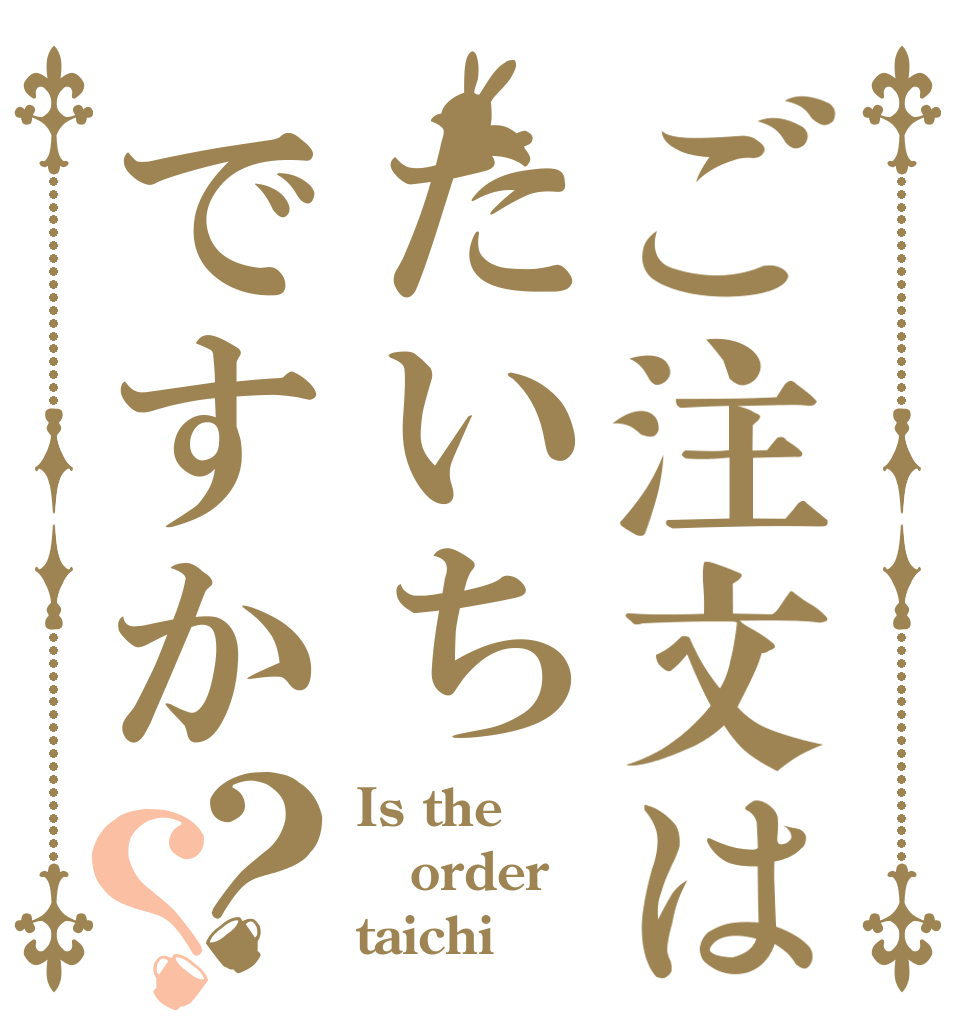 ご注文はたいちですか？？ Is the order taichi？