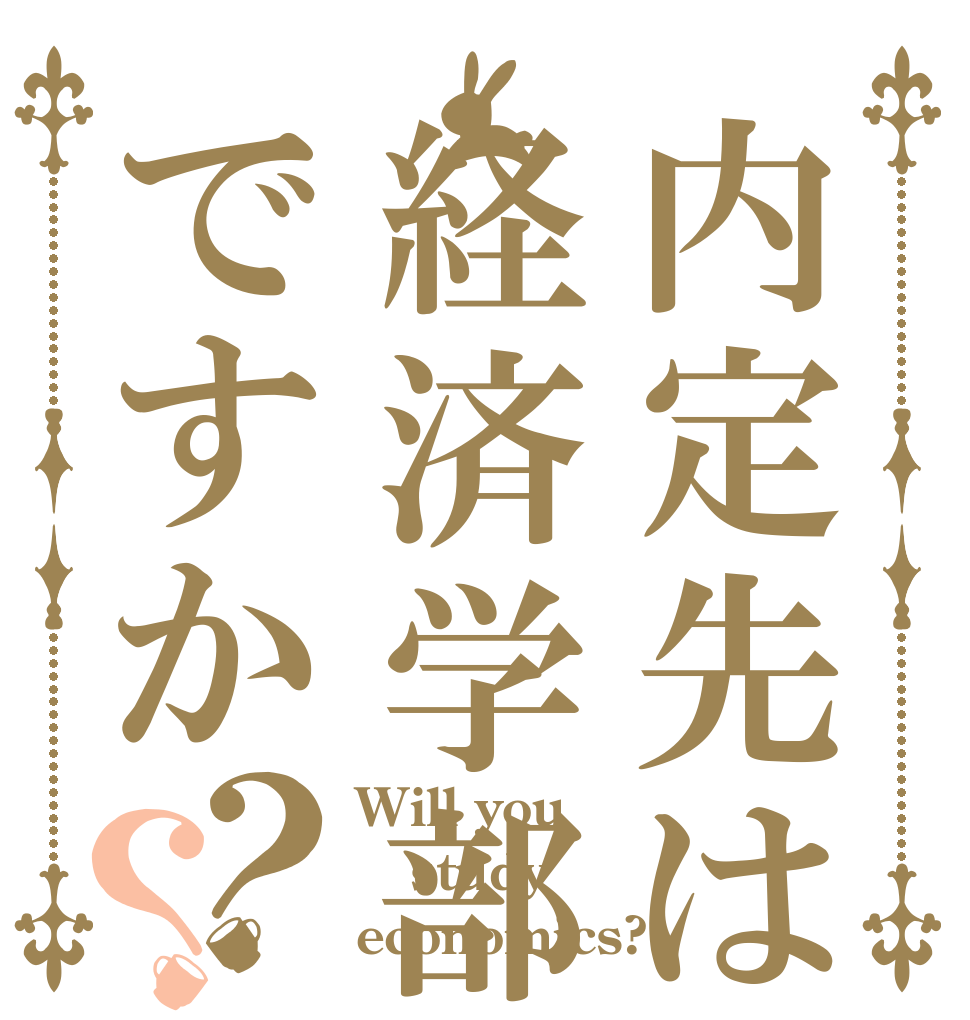 内定先は経済学部ですか？？ Will you study economics?