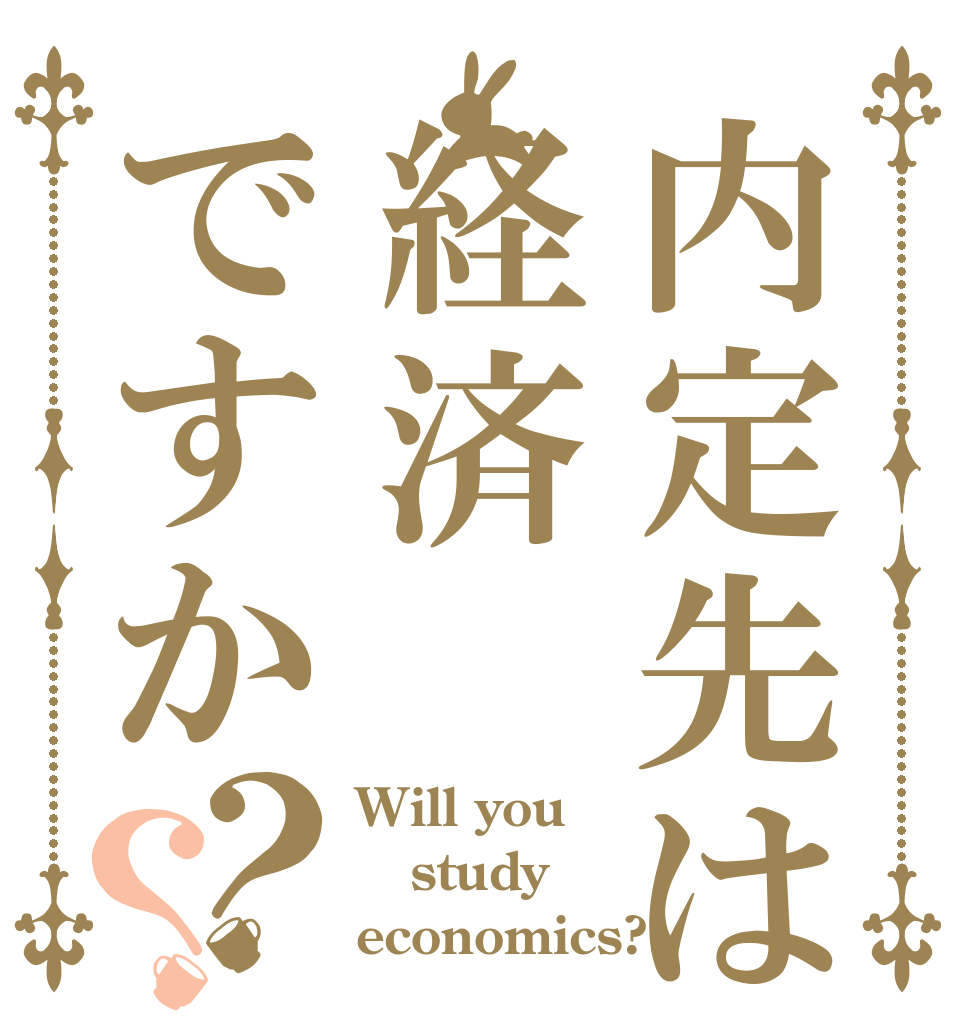内定先は経済ですか？？ Will you study economics?