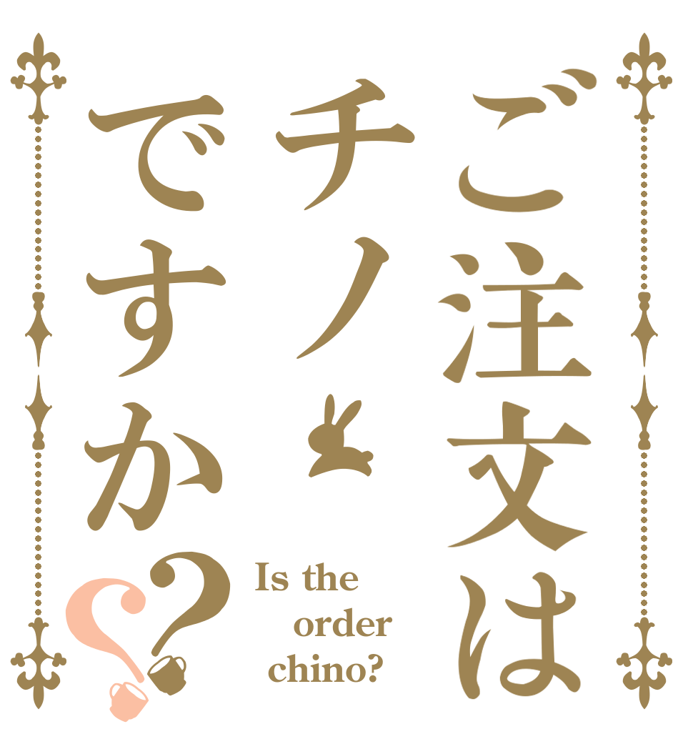 ご注文はチノですか？？ Is the order  chino?