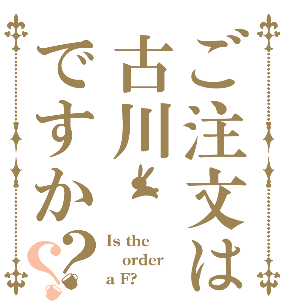 ご注文は古川ですか？？ Is the order a F?