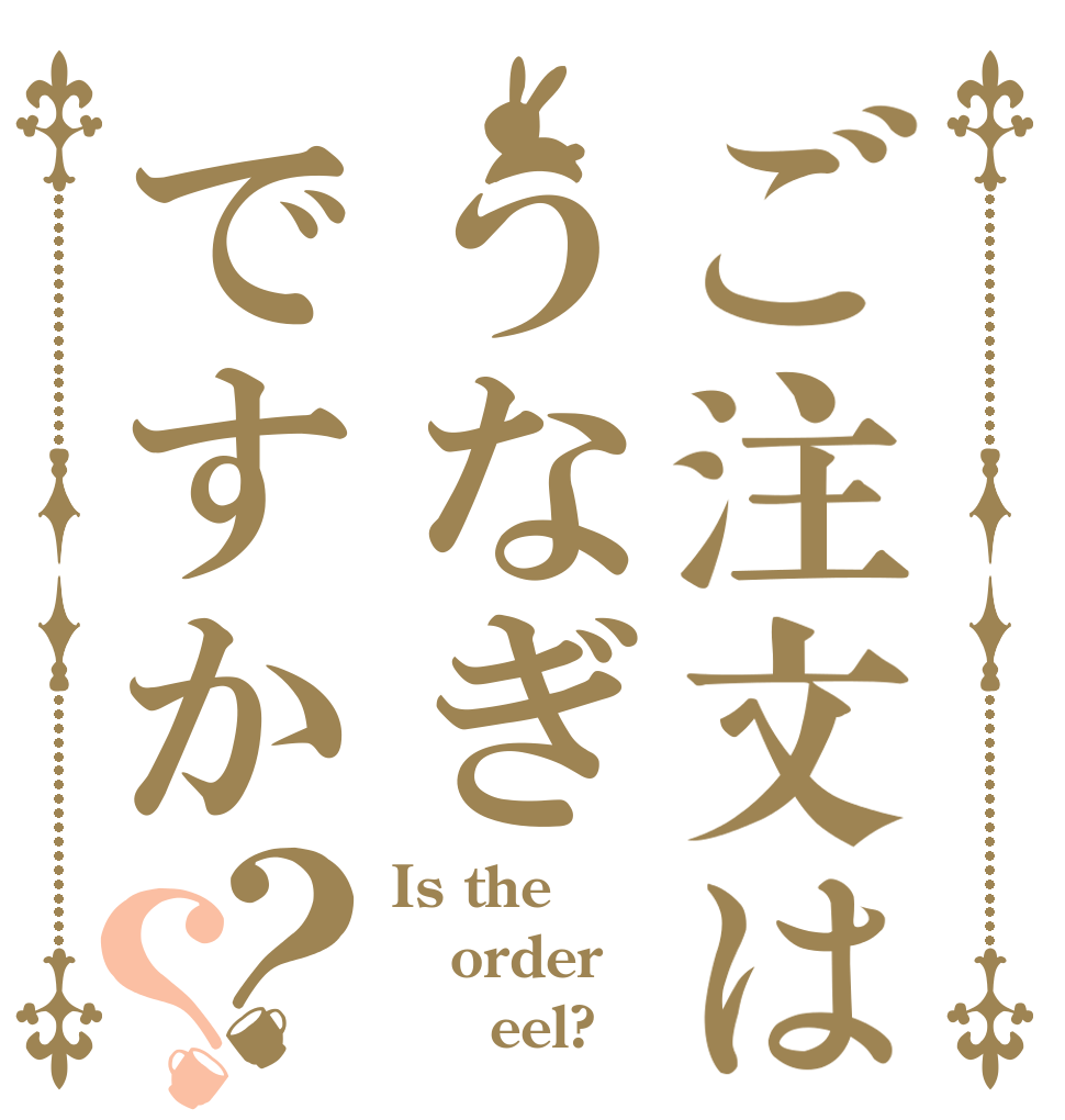 ご注文はうなぎですか？？ Is the order      eel?