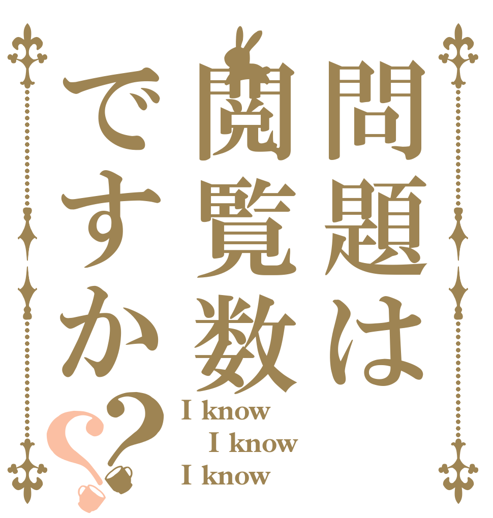問題は閲覧数ですか？？ I know I know I know