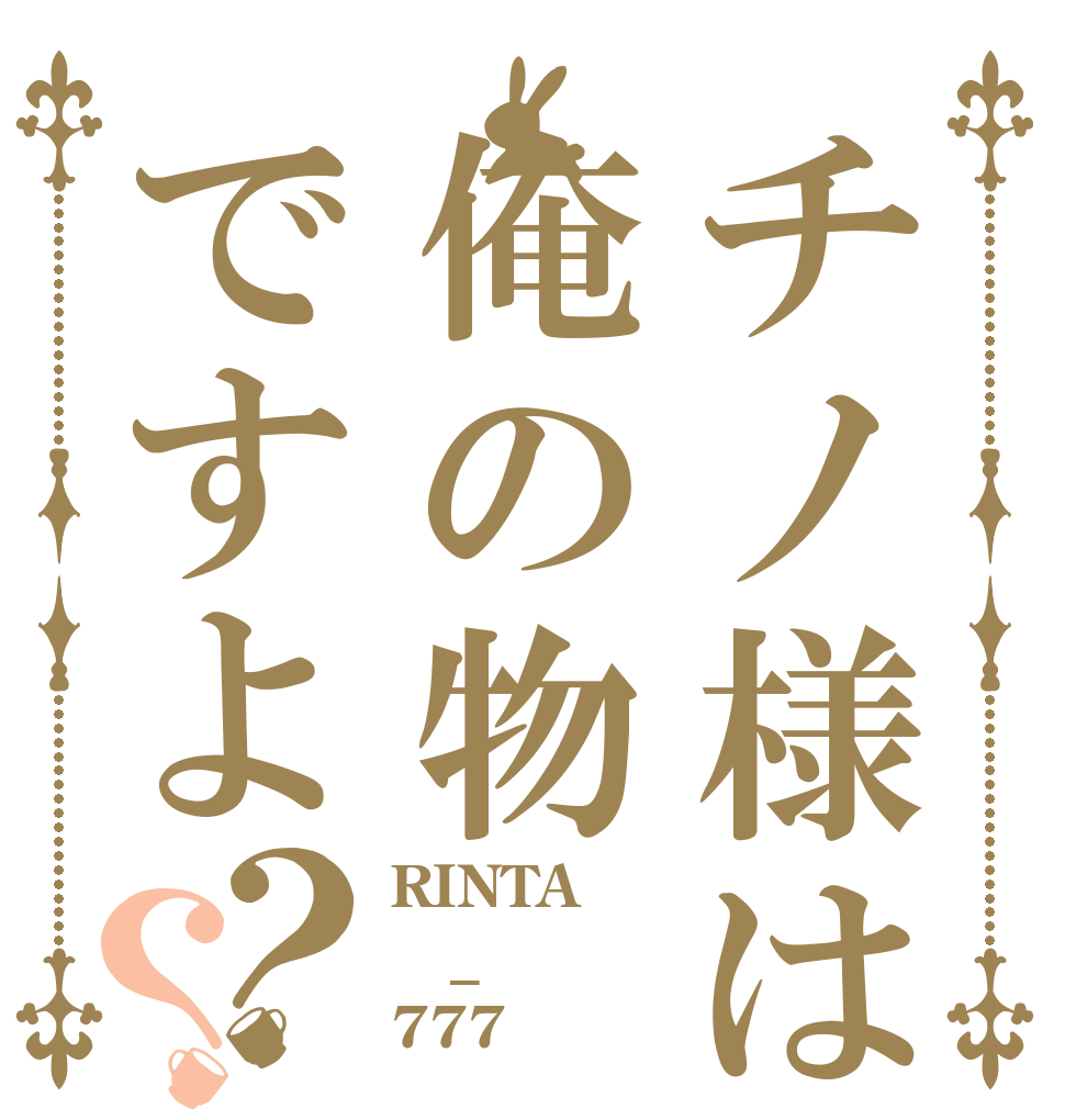 チノ様は俺の物ですよ？？ RINTA _ 777