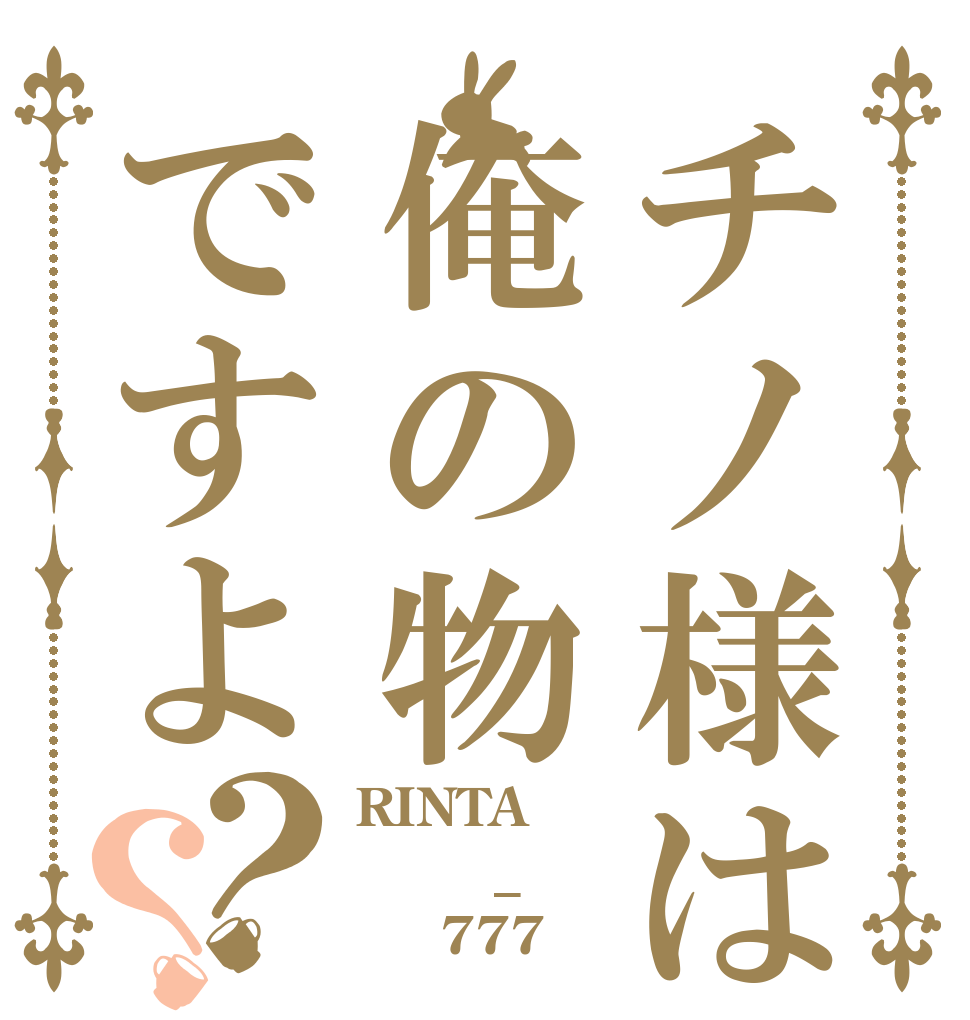 チノ様は俺の物ですよ？？ RINTA 　　_ 　　777