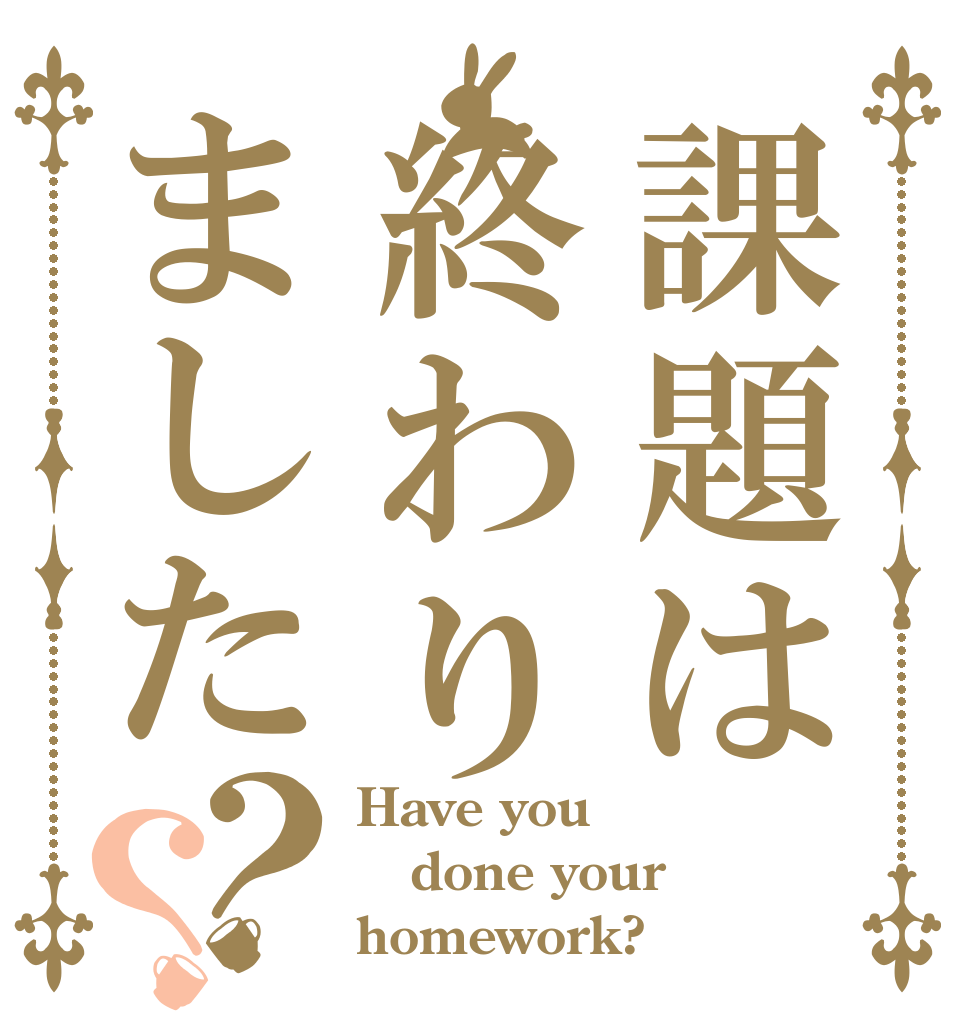 課題は終わりました？？ Have you done your homework?