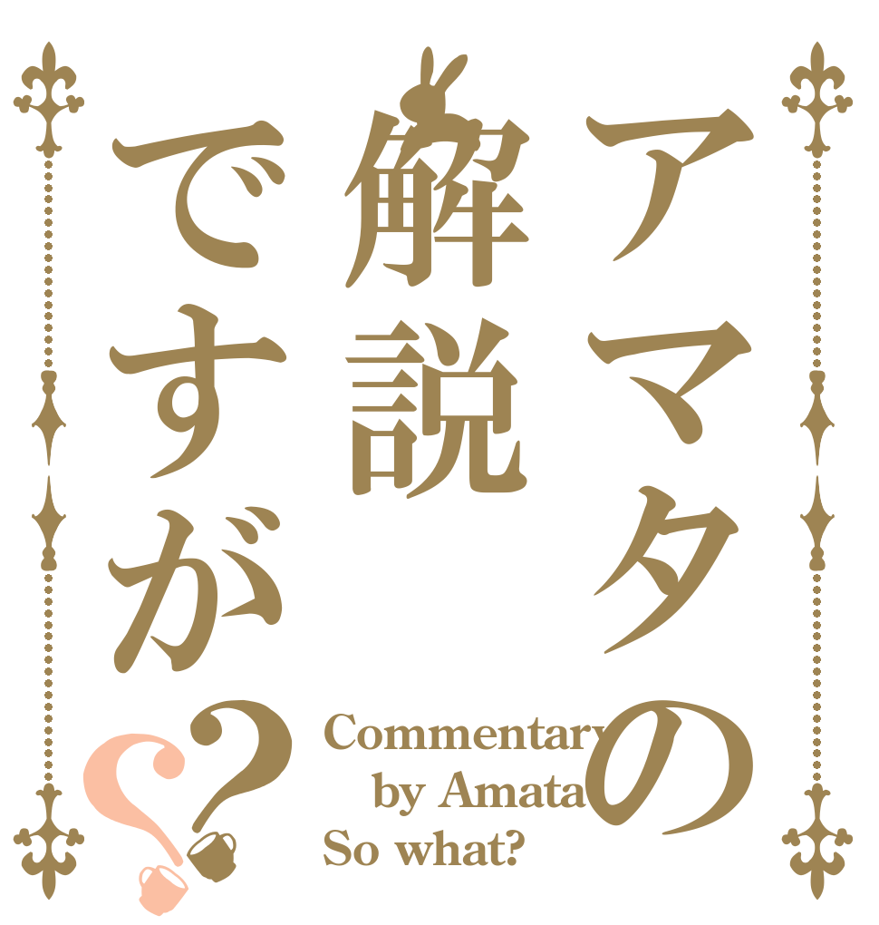 アマタの解説ですが？？ Commentary by Amata So what?