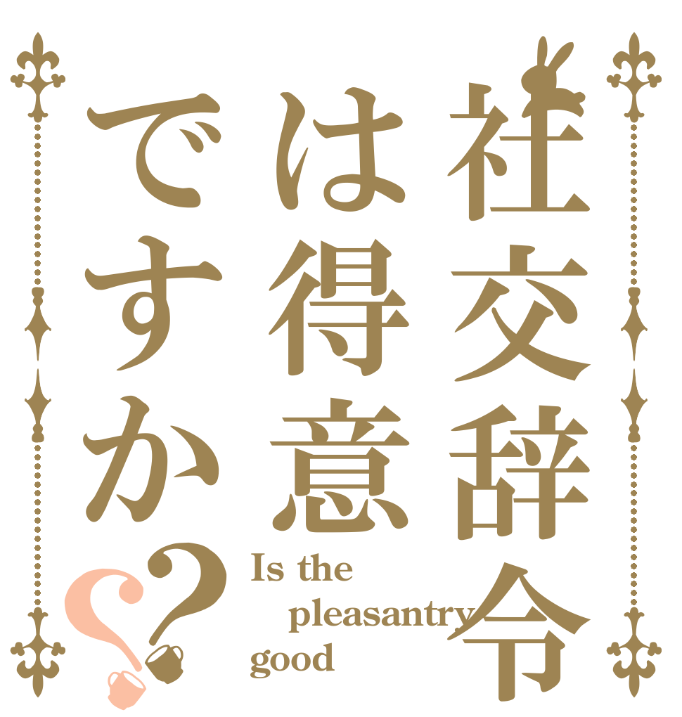 社交辞令は得意ですか？？ Is the pleasantry good？