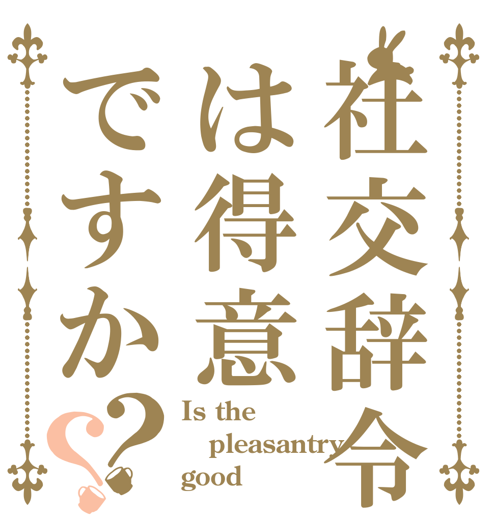 社交辞令は得意ですか？？ Is the pleasantry good？