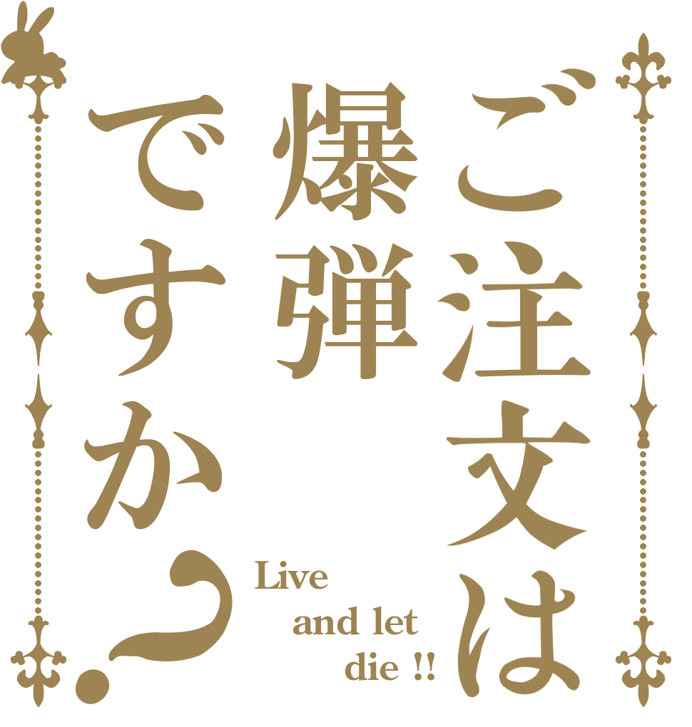 ご注文は爆弾ですか？ Live  and let         die !!