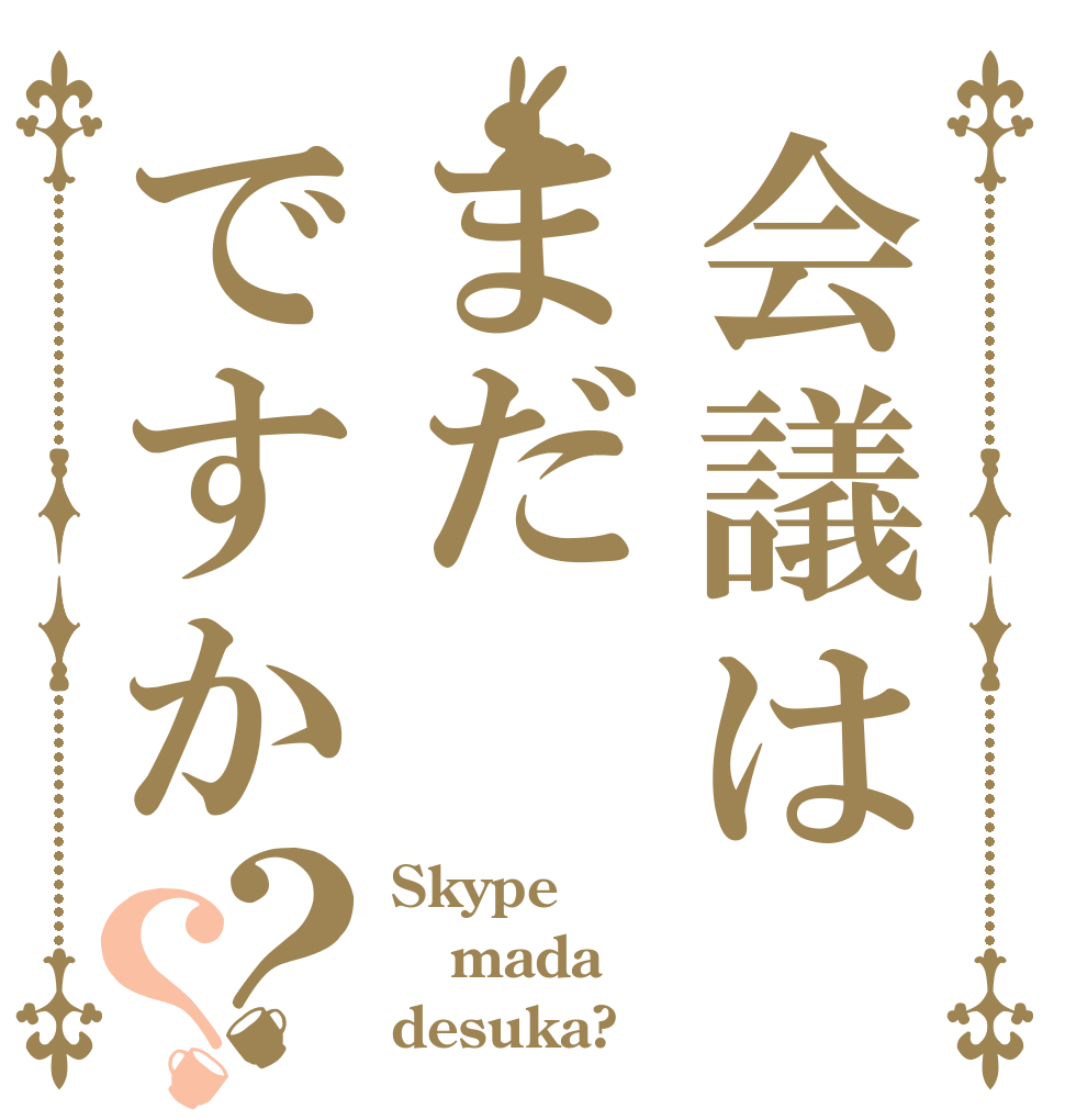 会議はまだですか？？ Skype mada desuka?
