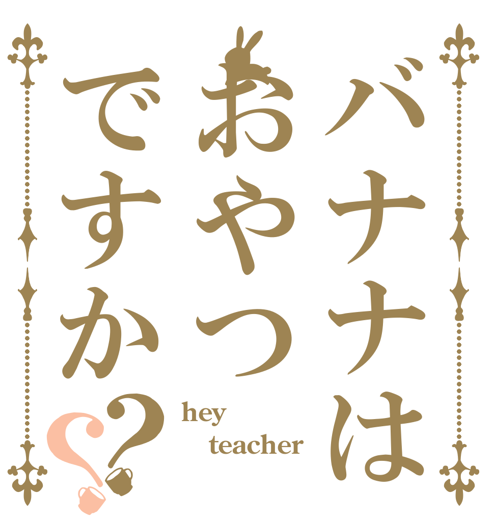 バナナはおやつですか？？ hey teacher 　　　　´・ω・｀