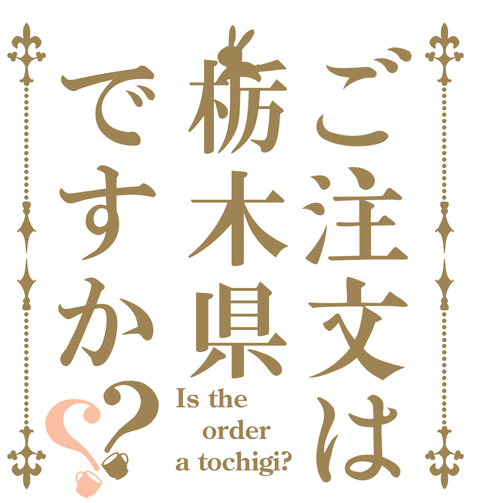 ご注文は栃木県ですか？？ Is the order a tochigi?