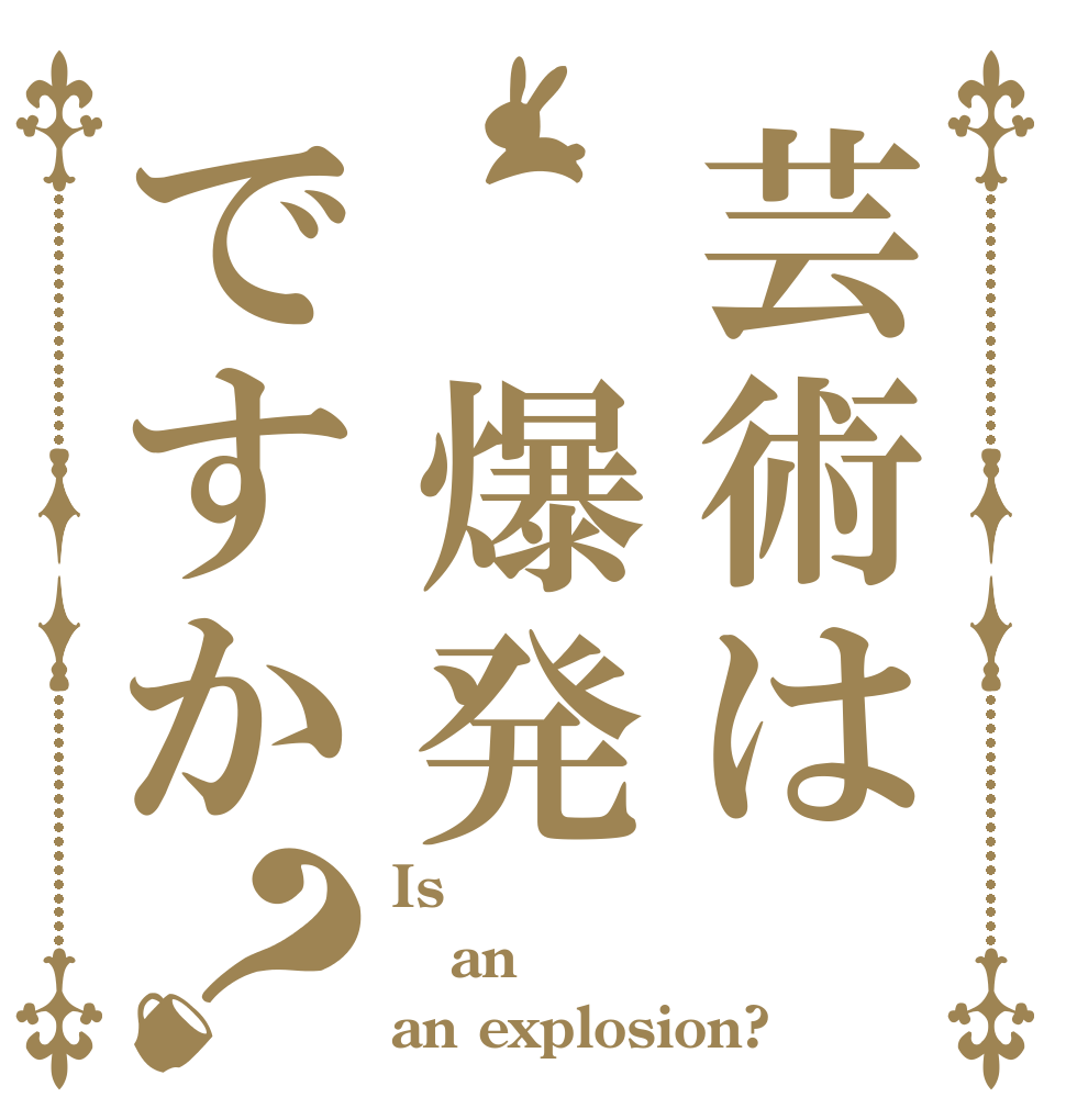 芸術は 爆発ですか？ Is  an an explosion?